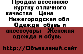 Продам весеннюю куртку отличного качества › Цена ­ 2 500 - Нижегородская обл. Одежда, обувь и аксессуары » Женская одежда и обувь   